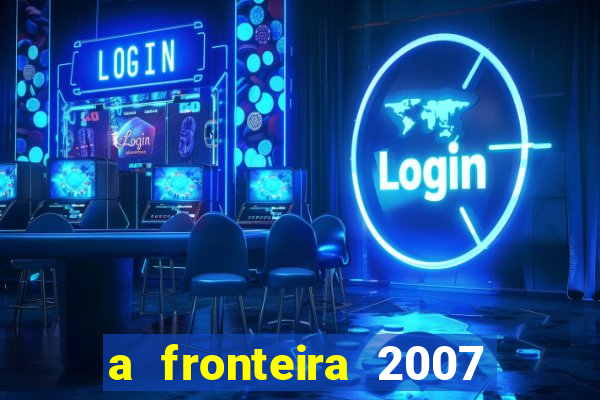 a fronteira 2007 filme completo dublado